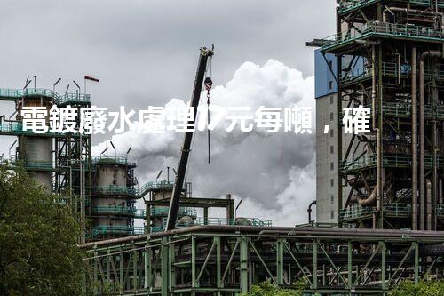 電鍍廢水處理17元每噸，確實是物美價廉嗎？